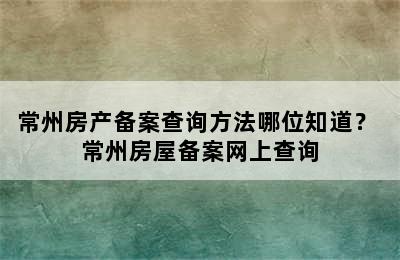 常州房产备案查询方法哪位知道？ 常州房屋备案网上查询